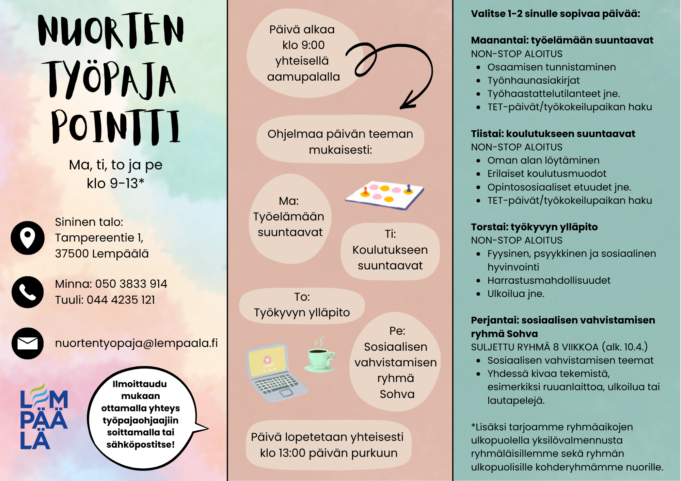 Nuorten Työpaja Pointti -esitetekuva. Toiminta järjestetään maanantaisin, tiistaisin, torstaisin ja perjantaisin klo 9–13 Lempäälässä, Sinisessä talossa, Tampereentie 1. Päivä alkaa klo 9 yhteisellä aamupalalla ja sisältää ohjelmaa teeman mukaan: maanantaisin työelämään suuntaavat asiat, tiistaisin koulutukseen suuntaavat, torstaisin työkyvyn ylläpito ja perjantaisin sosiaalisen vahvistamisen Sohva-ryhmä. Päivä päättyy klo 13 yhteiseen purkuun. Yhteystiedot ja ilmoittautumisohjeet mukana kuvassa.