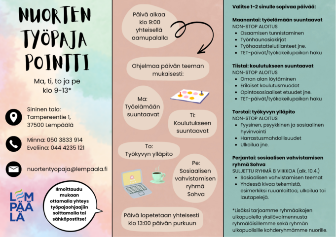 Kuvallinen esite Nuorten työpaja Pointista. Esite kertoo, että toiminta on avoinna maanantaina, tiistaina, torstaina ja perjantaina klo 9–13. Sijainti on Sininen talo, Tampereentie 1, Lempäälä. Päivä alkaa klo 9 yhteisellä aamupalalla ja päättyy klo 13 yhteiseen purkuun. Toiminnan teemat vaihtelevat viikonpäivän mukaan: maanantaisin työelämään suuntaavat, tiistaisin koulutukseen suuntaavat, torstaisin työkyvyn ylläpito ja perjantaisin sosiaalisen vahvistamisen Sohva-ryhmä. Esitteessä kerrotaan myös päivän sisällöistä, kuten osaamisen tunnistamisesta, työnhausta, koulutusvaihtoehdoista ja hyvinvoinnista. Mukana ovat yhteystiedot, sähköpostiosoite sekä kehotus ilmoittautua ottamalla yhteyttä työpajaohjaajiin. Taustavärit ovat pehmeitä pastellisävyjä ja mukana on koristeellisia kuvitusikoneita.